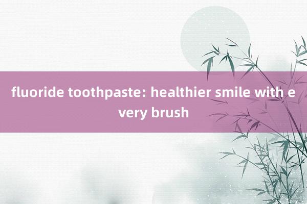 fluoride toothpaste: healthier smile with every brush